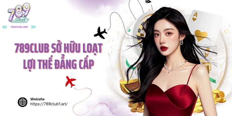 789club sở hữu loạt lợi thế đẳng cấp