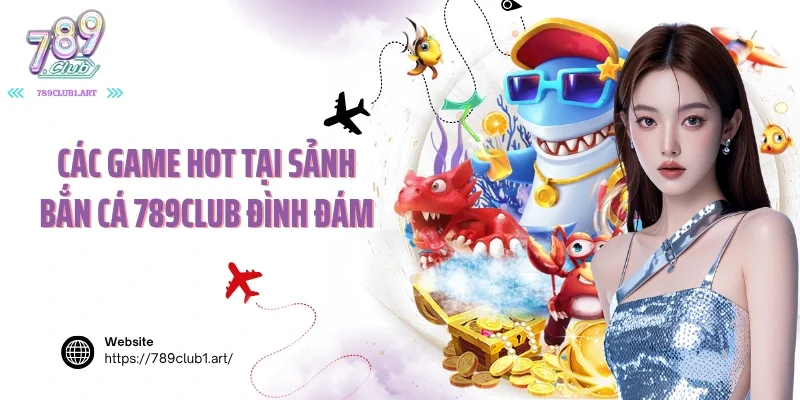 Các game hot tại sảnh bắn cá 789club đình đám
