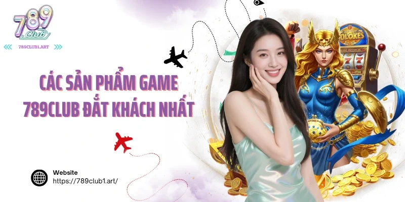 Các sản phẩm game 789club đắt khách nhất