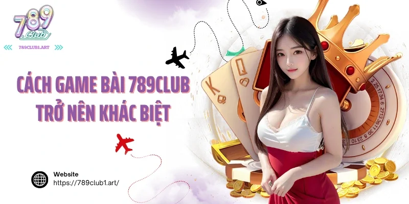 Cách game bài 789club trở nên khác biệt