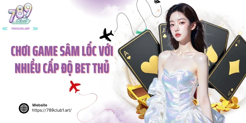 Chơi game sâm lốc với nhiều cấp độ bet thủ