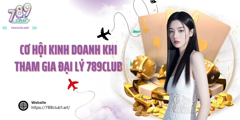 Cơ hội kinh doanh khi tham gia đại lý 789Club