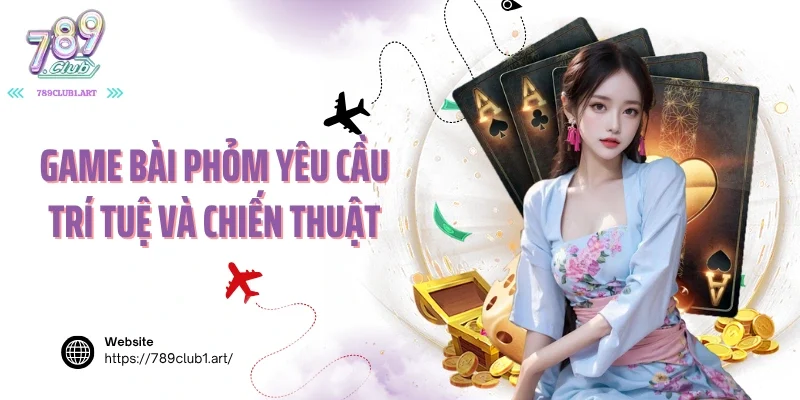 Game bài phỏm yêu cầu trí tuệ và chiến thuật