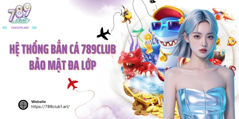 Hệ thống bắn cá 789club bảo mật đa lớp