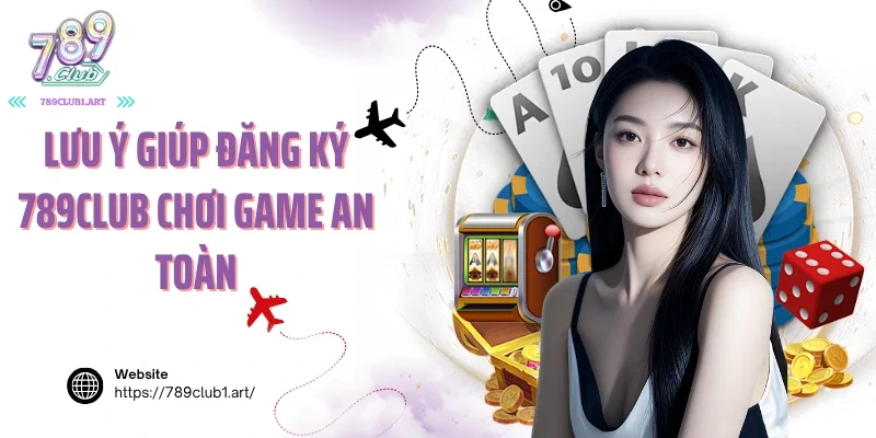 Lưu ý giúp đăng ký 789club chơi game an toàn