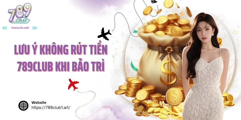 Lưu ý không rút tiền 789club khi bảo trì