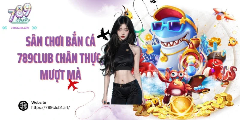 Sân chơi bắn cá 789club chân thực, mượt mà