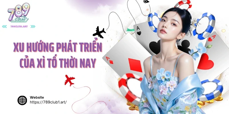Xu hướng phát triển của xì tố thời nay